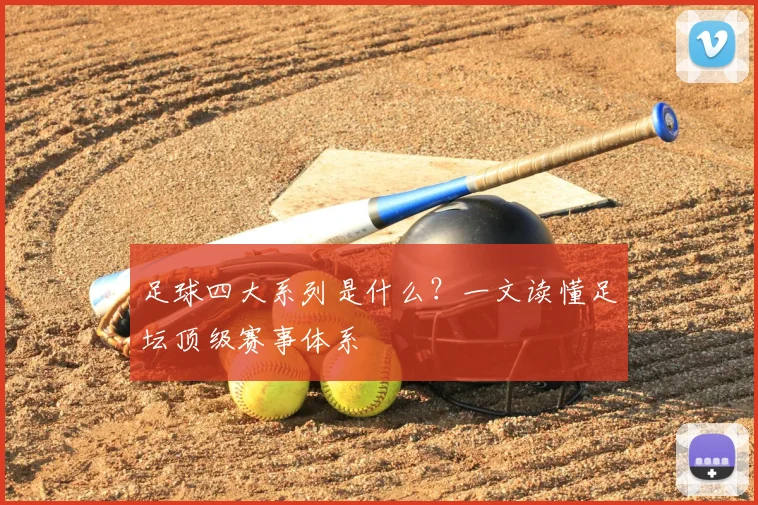 足球四大系列是什么？一文读懂足坛顶级赛事体系