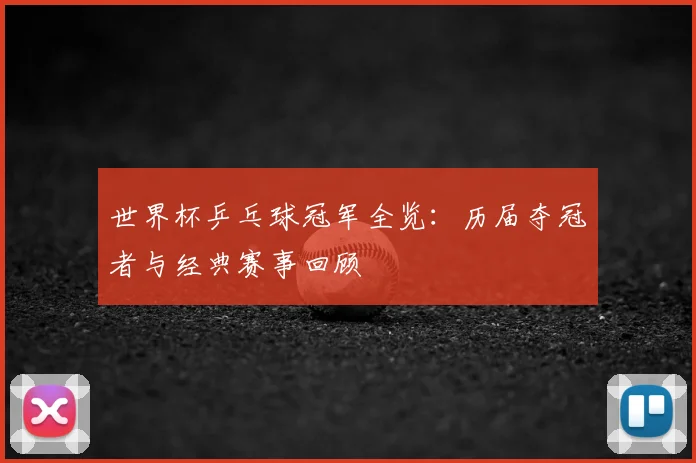 世界杯乒乓球冠军全览：历届夺冠者与经典赛事回顾