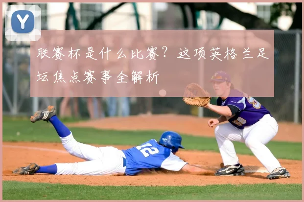 联赛杯是什么比赛？这项英格兰足坛焦点赛事全解析