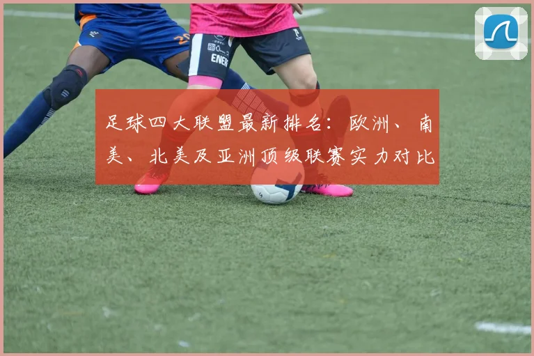 足球四大联盟最新排名：欧洲、南美、北美及亚洲顶级联赛实力对比