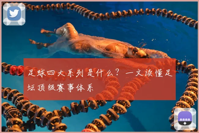 足球四大系列是什么？一文读懂足坛顶级赛事体系