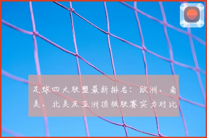 足球四大联盟最新排名：欧洲、南美、北美及亚洲顶级联赛实力对比