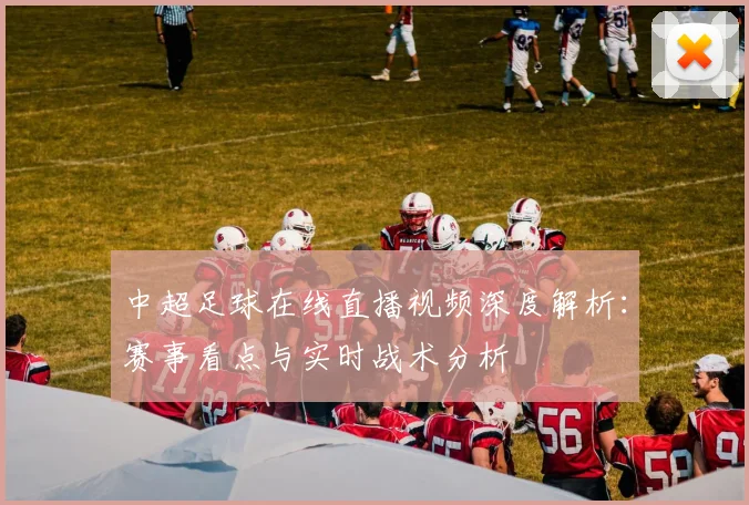 中超足球在线直播视频深度解析：赛事看点与实时战术分析