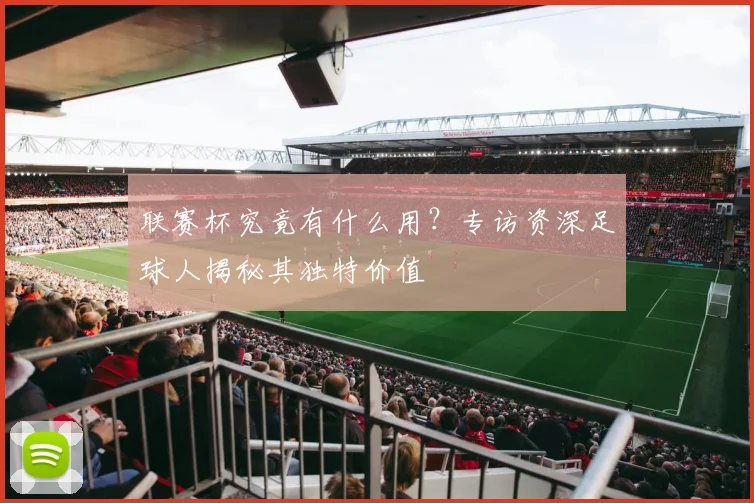 联赛杯究竟有什么用？专访资深足球人揭秘其独特价值